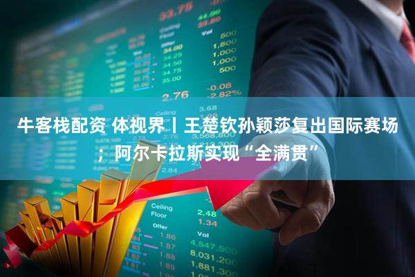 牛客栈配资 体视界丨王楚钦孙颖莎复出国际赛场；阿尔卡拉斯实现“全满贯”