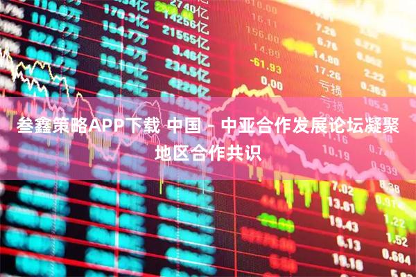 叁鑫策略APP下载 中国－中亚合作发展论坛凝聚地区合作共识
