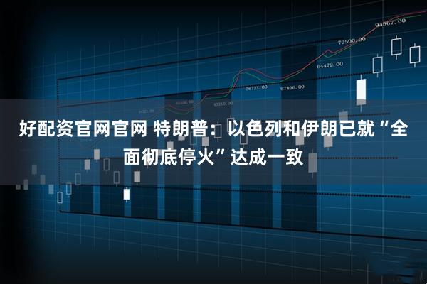 好配资官网官网 特朗普：以色列和伊朗已就“全面彻底停火”达成一致