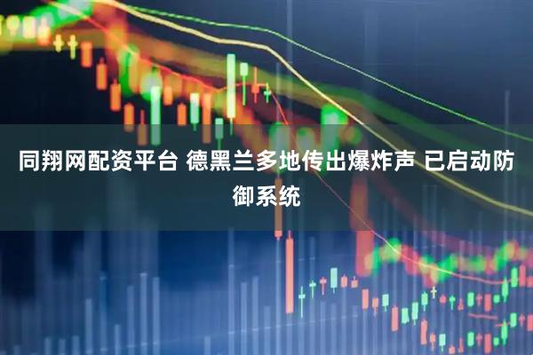 同翔网配资平台 德黑兰多地传出爆炸声 已启动防御系统