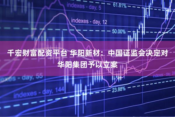 千宏财富配资平台 华阳新材：中国证监会决定对华阳集团予以立案