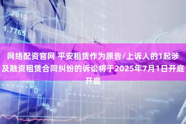网络配资官网 平安租赁作为原告/上诉人的1起涉及融资租赁合同纠纷的诉讼将于2025年7月1日开庭