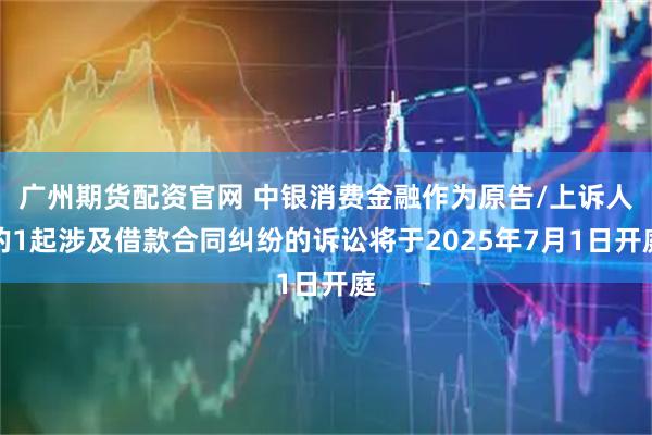 广州期货配资官网 中银消费金融作为原告/上诉人的1起涉及借款合同纠纷的诉讼将于2025年7月1日开庭