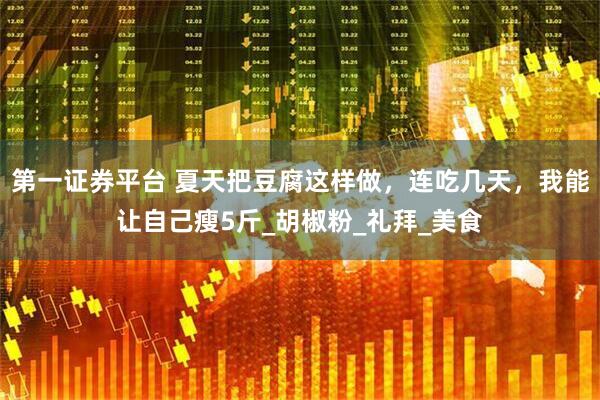 第一证券平台 夏天把豆腐这样做，连吃几天，我能让自己瘦5斤_胡椒粉_礼拜_美食