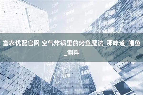 富农优配官网 空气炸锅里的烤鱼魔法_那味道_鲳鱼_调料