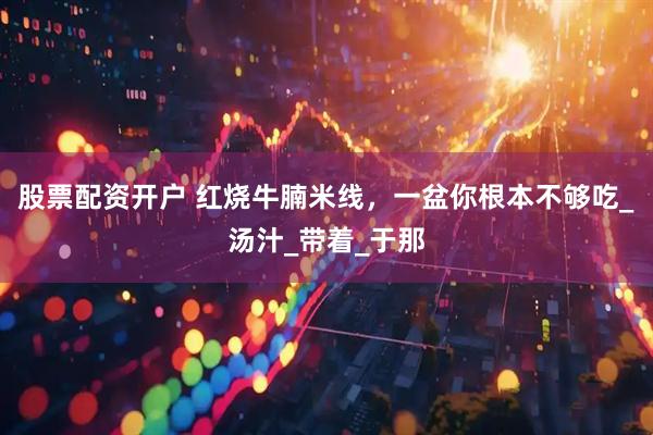 股票配资开户 红烧牛腩米线，一盆你根本不够吃_汤汁_带着_于那