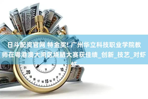 日斗配资官网 特金奖! 广州华立科技职业学院教师在粤港澳大湾区烧腊大赛获佳绩_创新_技艺_对虾