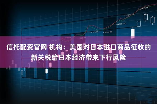 信托配资官网 机构：美国对日本进口商品征收的新关税给日本经济带来下行风险
