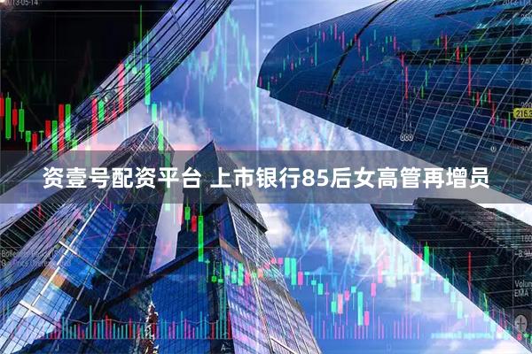资壹号配资平台 上市银行85后女高管再增员