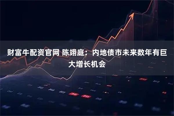 财富牛配资官网 陈翊庭：内地债市未来数年有巨大增长机会