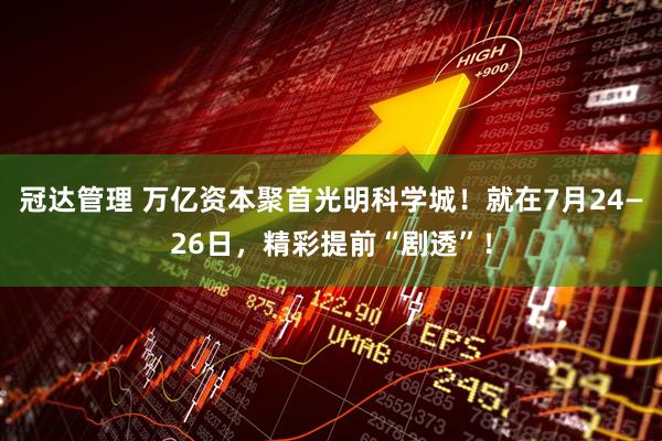 冠达管理 万亿资本聚首光明科学城！就在7月24—26日，精彩提前“剧透”！