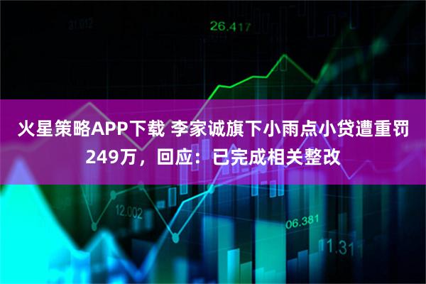 火星策略APP下载 李家诚旗下小雨点小贷遭重罚249万，回应：已完成相关整改