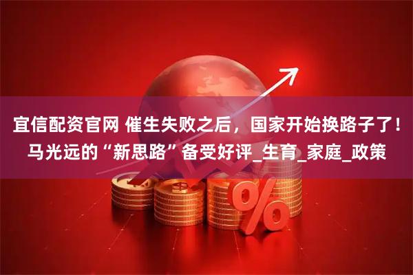 宜信配资官网 催生失败之后，国家开始换路子了！马光远的“新思路”备受好评_生育_家庭_政策