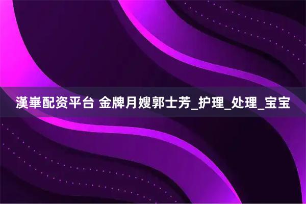 漢崋配资平台 金牌月嫂郭士芳_护理_处理_宝宝