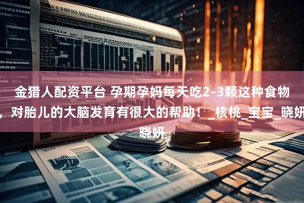 金猎人配资平台 孕期孕妈每天吃2-3颗这种食物，对胎儿的大脑发育有很大的帮助！_核桃_宝宝_晓妍