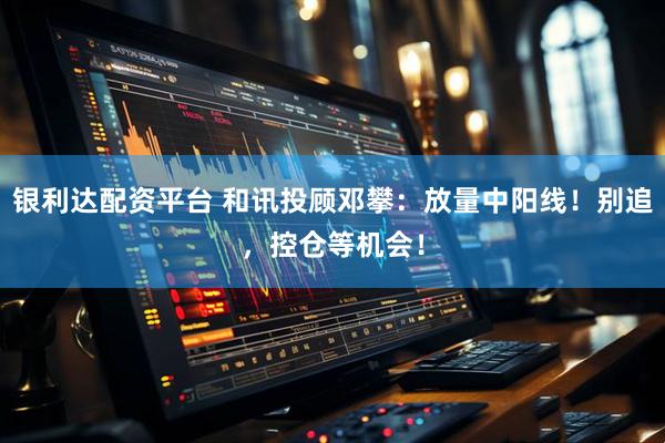 银利达配资平台 和讯投顾邓攀：放量中阳线！别追，控仓等机会！