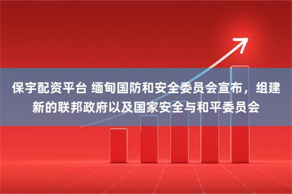 保宇配资平台 缅甸国防和安全委员会宣布，组建新的联邦政府以及国家安全与和平委员会