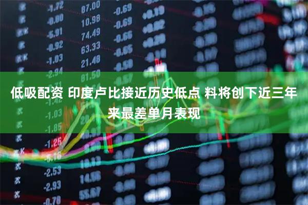 低吸配资 印度卢比接近历史低点 料将创下近三年来最差单月表现