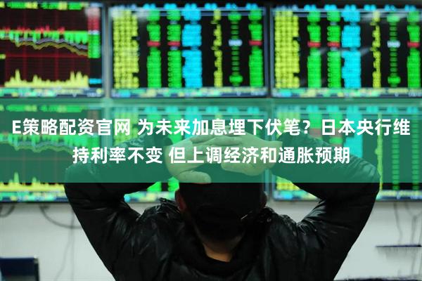 E策略配资官网 为未来加息埋下伏笔？日本央行维持利率不变 但上调经济和通胀预期