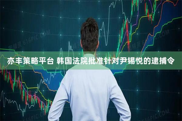 亦丰策略平台 韩国法院批准针对尹锡悦的逮捕令