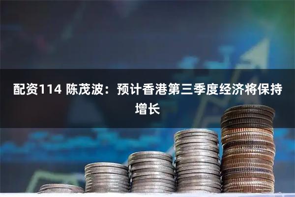 配资114 陈茂波：预计香港第三季度经济将保持增长