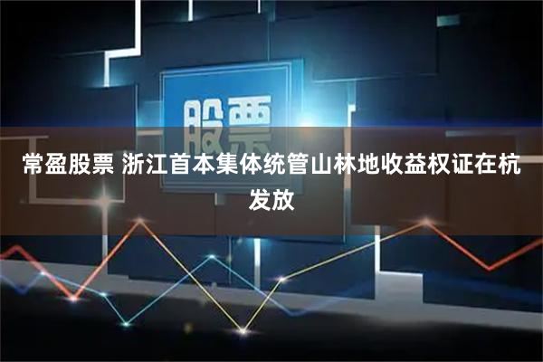 常盈股票 浙江首本集体统管山林地收益权证在杭发放