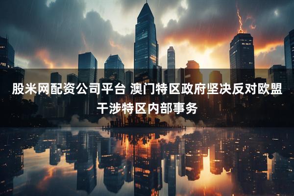 股米网配资公司平台 澳门特区政府坚决反对欧盟干涉特区内部事务