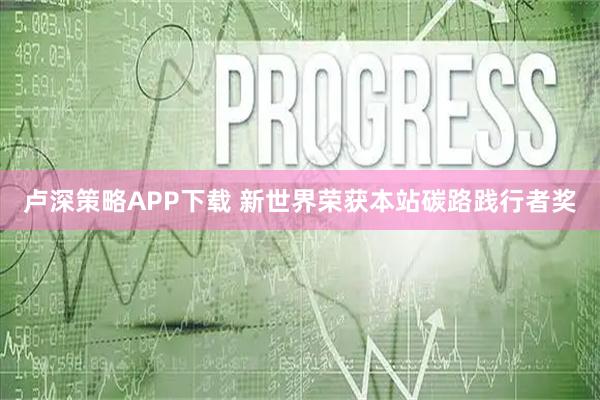 卢深策略APP下载 新世界荣获本站碳路践行者奖