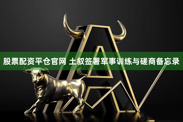 股票配资平仓官网 土叙签署军事训练与磋商备忘录