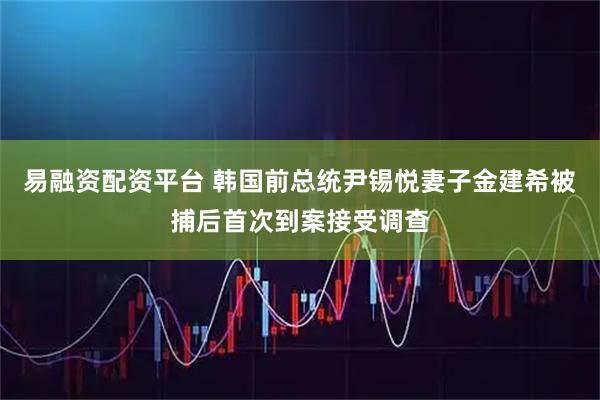 易融资配资平台 韩国前总统尹锡悦妻子金建希被捕后首次到案接受调查