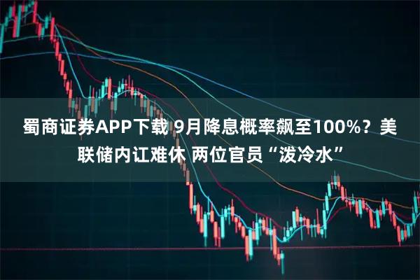 蜀商证券APP下载 9月降息概率飙至100%？美联储内讧难休 两位官员“泼冷水”