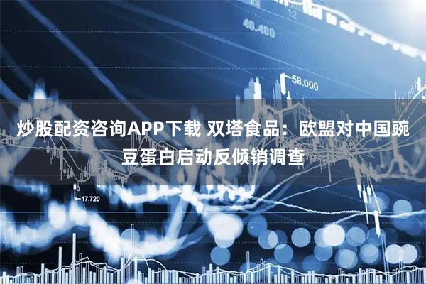 炒股配资咨询APP下载 双塔食品：欧盟对中国豌豆蛋白启动反倾销调查