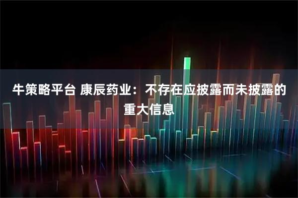 牛策略平台 康辰药业：不存在应披露而未披露的重大信息