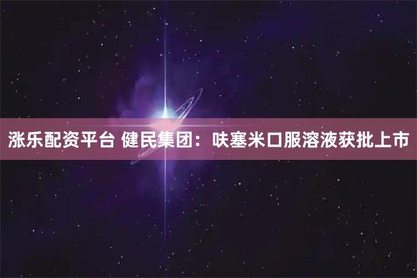 涨乐配资平台 健民集团：呋塞米口服溶液获批上市