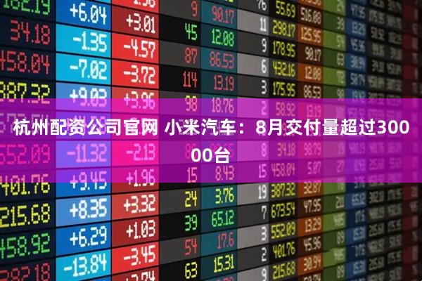 杭州配资公司官网 小米汽车：8月交付量超过30000台