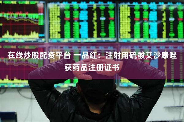 在线炒股配资平台 一品红：注射用硫酸艾沙康唑获药品注册证书