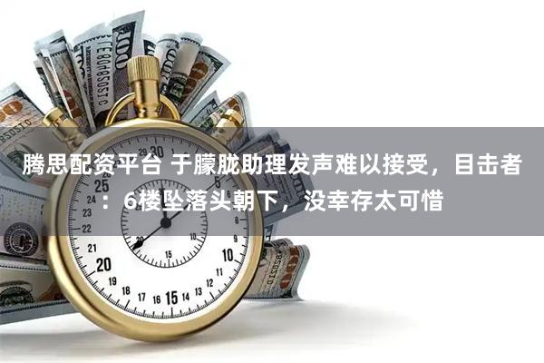 腾思配资平台 于朦胧助理发声难以接受，目击者：6楼坠落头朝下，没幸存太可惜