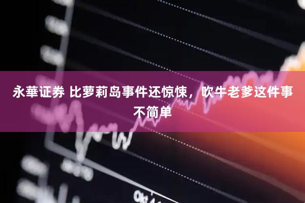 永華证券 比萝莉岛事件还惊悚，吹牛老爹这件事不简单