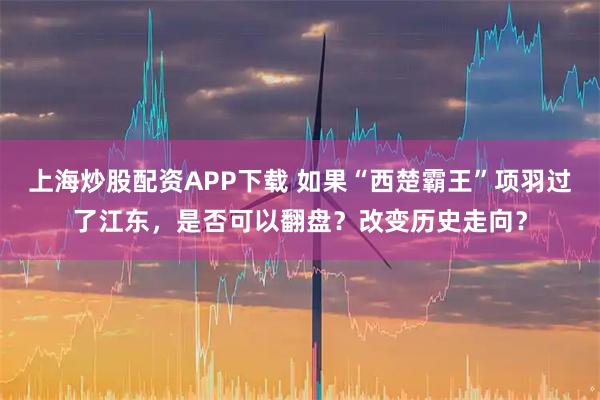 上海炒股配资APP下载 如果“西楚霸王”项羽过了江东，是否可以翻盘？改变历史走向？