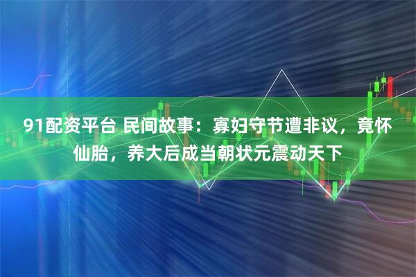 91配资平台 民间故事：寡妇守节遭非议，竟怀仙胎，养大后成当朝状元震动天下